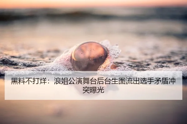 黑料不打烊：浪姐公演舞台后台生图流出选手矛盾冲突曝光